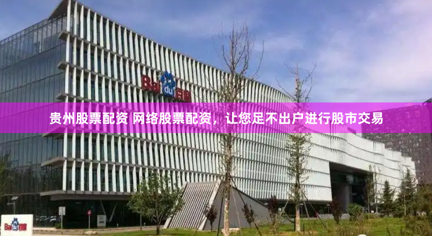 贵州股票配资 网络股票配资，让您足不出户进行股市交易