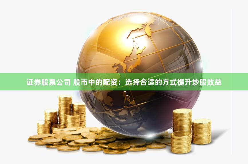 证券股票公司 股市中的配资：选择合适的方式提升炒股效益