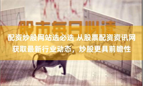 配资炒股网站选必选 从股票配资资讯网获取最新行业动态，炒股更具前瞻性