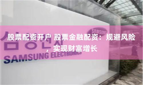 股票配资开户 股票金融配资：规避风险，实现财富增长