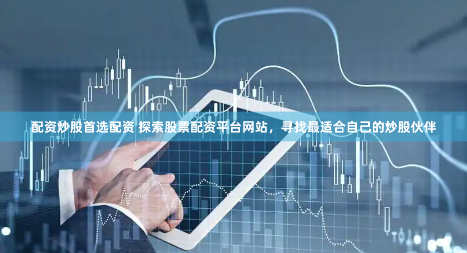 配资炒股首选配资 探索股票配资平台网站，寻找最适合自己的炒股伙伴