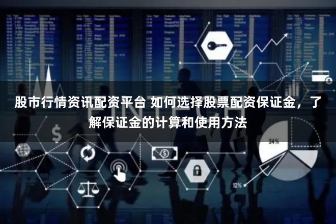 股市行情资讯配资平台 如何选择股票配资保证金，了解保证金的计算和使用方法
