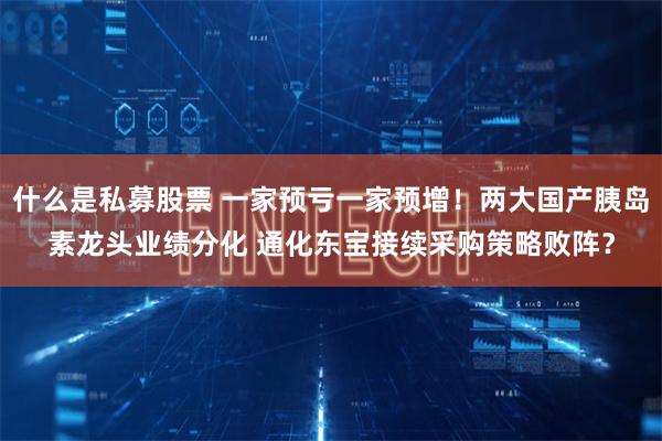 什么是私募股票 一家预亏一家预增！两大国产胰岛素龙头业绩分化 通化东宝接续采购策略败阵？