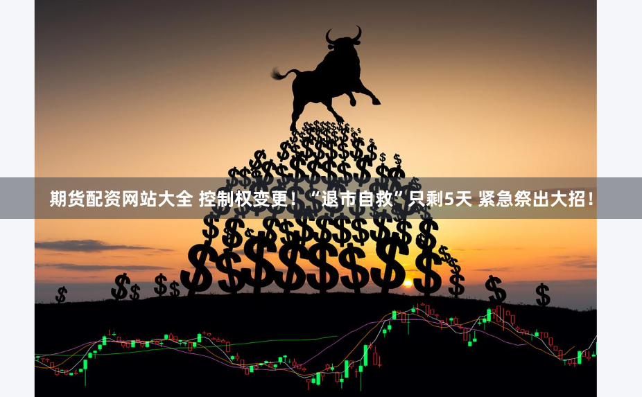 期货配资网站大全 控制权变更！“退市自救”只剩5天 紧急祭出大招！