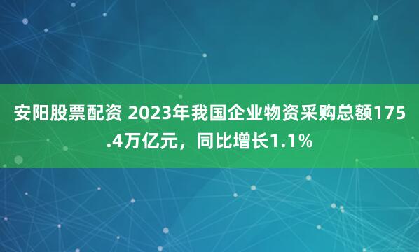 安阳股票配资 2023年我国企业物资采购总额175.4万亿元，同比增长1.1%