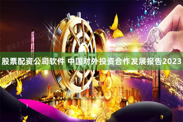 股票配资公司软件 中国对外投资合作发展报告2023