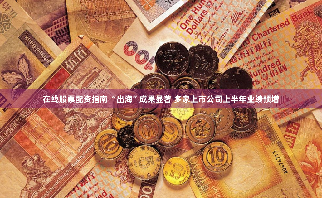 在线股票配资指南 “出海”成果显著 多家上市公司上半年业绩预增