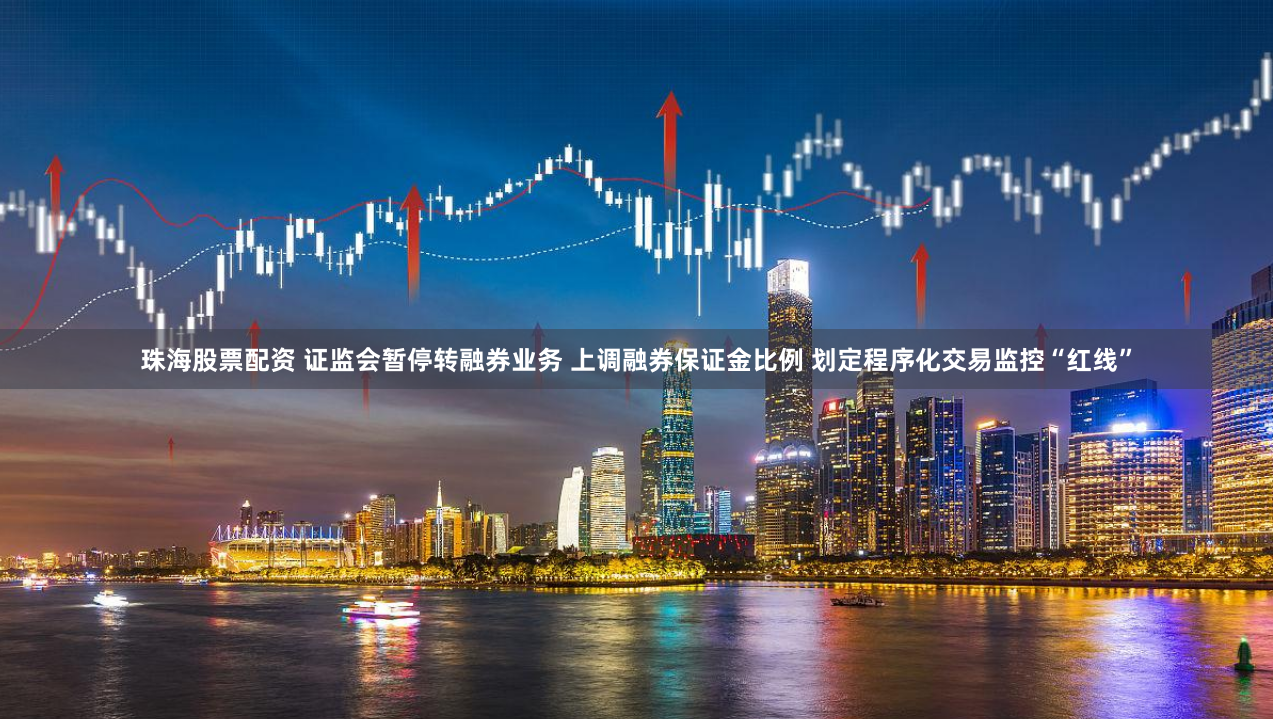珠海股票配资 证监会暂停转融券业务 上调融券保证金比例 划定程序化交易监控“红线”