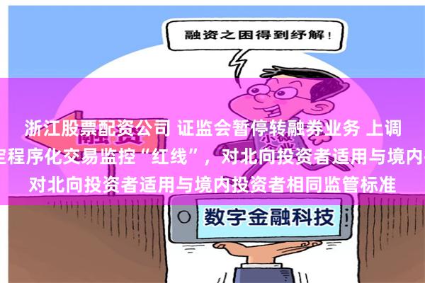 浙江股票配资公司 证监会暂停转融券业务 上调融券保证金比例 划定程序化交易监控“红线”，对北向投资者适用与境内投资者相同监管标准