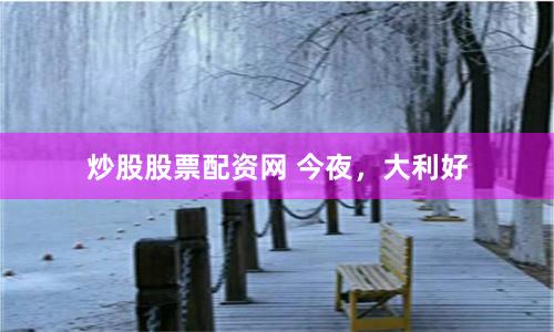 炒股股票配资网 今夜,大利好