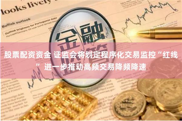股票配资资金 证监会将划定程序化交易监控“红线” 进一步推动高频交易降频降速
