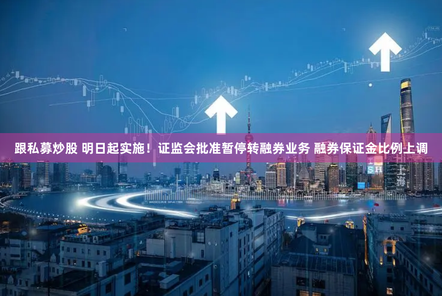 跟私募炒股 明日起实施！证监会批准暂停转融券业务 融券保证金比例上调
